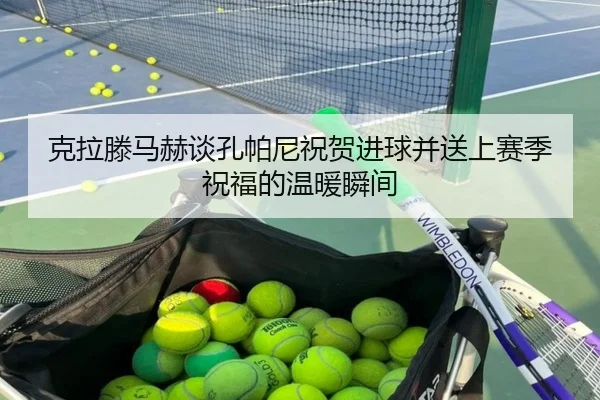 克拉滕马赫谈孔帕尼祝贺进球并送上赛季祝福的温暖瞬间（LEYUSPORTS）