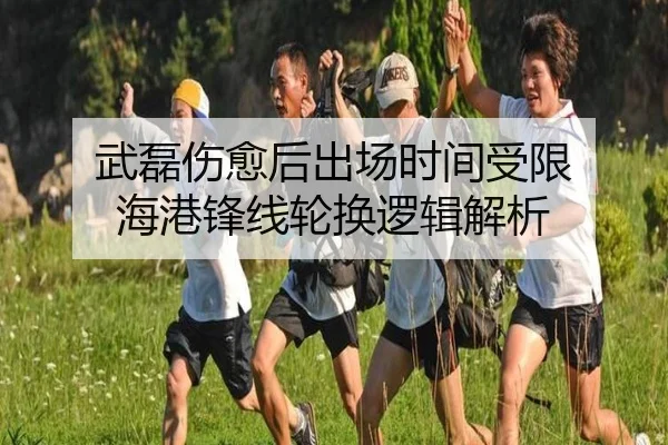 武磊伤愈后出场时间受限 海港锋线轮换逻辑解析（LEYUSPORTS）