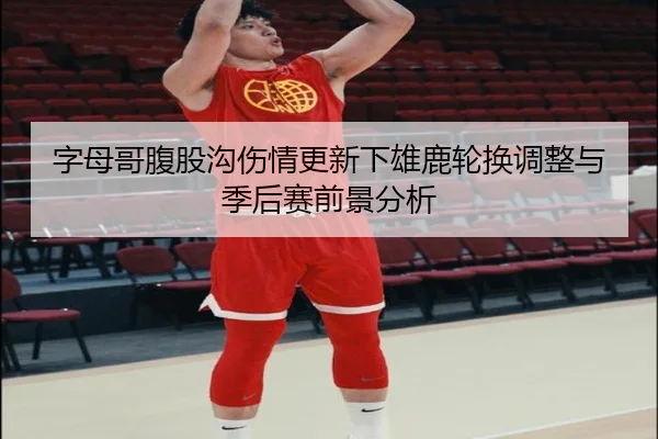 字母哥腹股沟伤情更新下雄鹿轮换调整与季后赛前景分析（LEYUSPORTS）