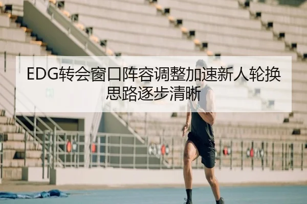 EDG转会窗口阵容调整加速新人轮换思路逐步清晰（LEYUSPORTS）
